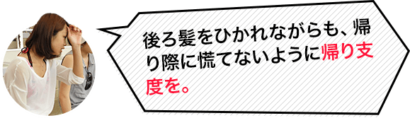 後ろ髪をひかれながらも、帰り際に慌てないように帰り支度を。